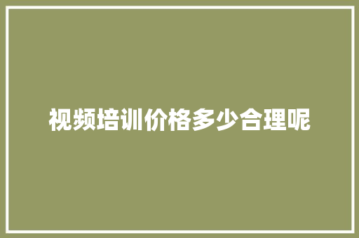 视频培训价格多少合理呢