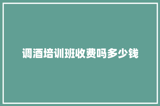 调酒培训班收费吗多少钱