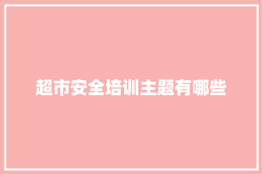 超市安全培训主题有哪些