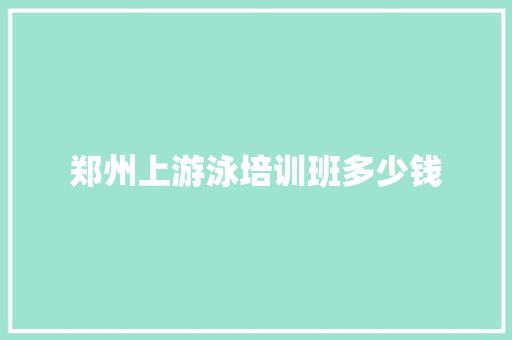 郑州上游泳培训班多少钱