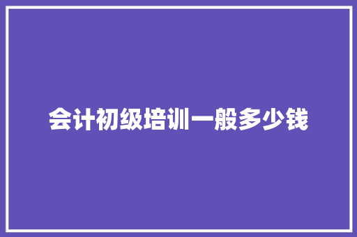 会计初级培训一般多少钱