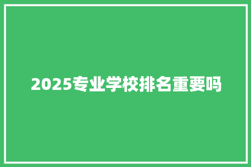 2025专业学校排名重要吗
