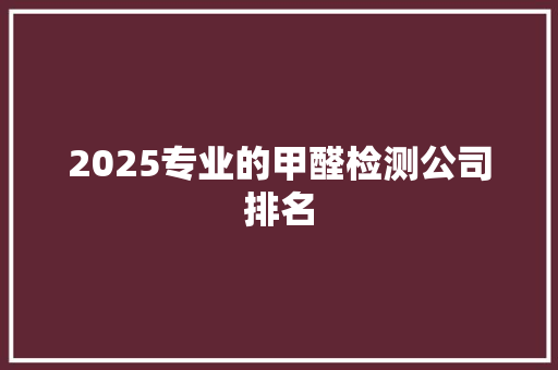 2025专业的甲醛检测公司排名