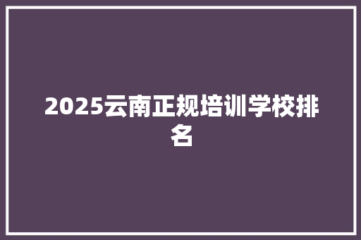 2025云南正规培训学校排名