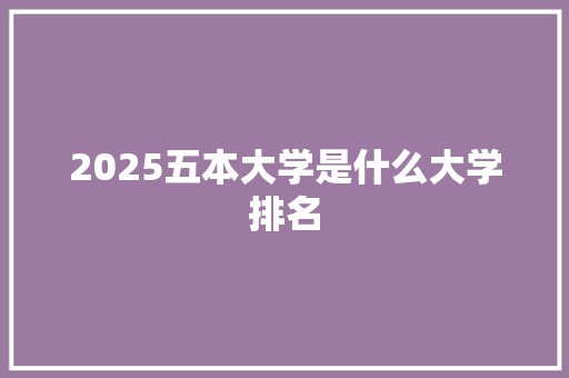2025五本大学是什么大学排名