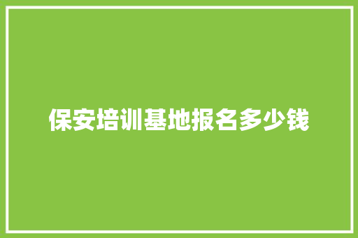 保安培训基地报名多少钱