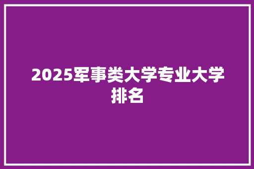 2025军事类大学专业大学排名