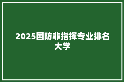 2025国防非指挥专业排名大学