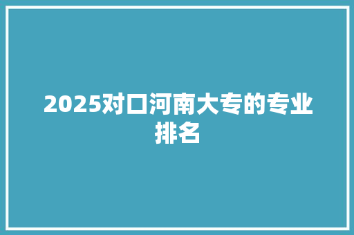 2025对口河南大专的专业排名
