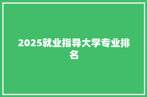 2025就业指导大学专业排名