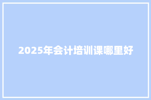 2025年会计培训课哪里好