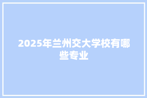 2025年兰州交大学校有哪些专业