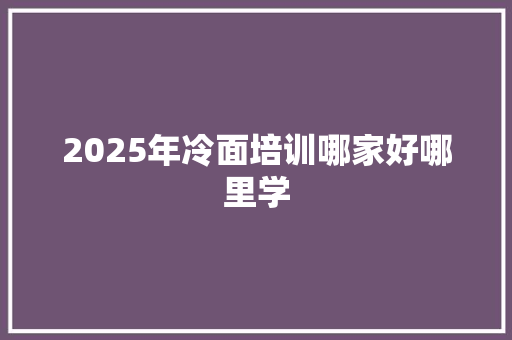 2025年冷面培训哪家好哪里学