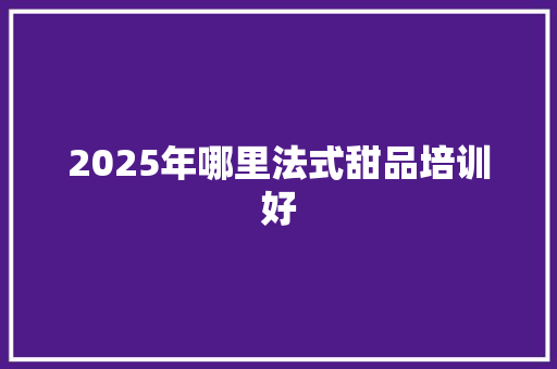 2025年哪里法式甜品培训好