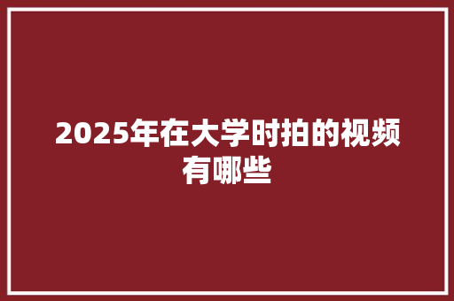 2025年在大学时拍的视频有哪些