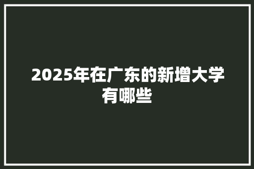2025年在广东的新增大学有哪些