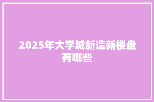 2025年大学城新造新楼盘有哪些