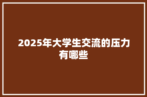 2025年大学生交流的压力有哪些