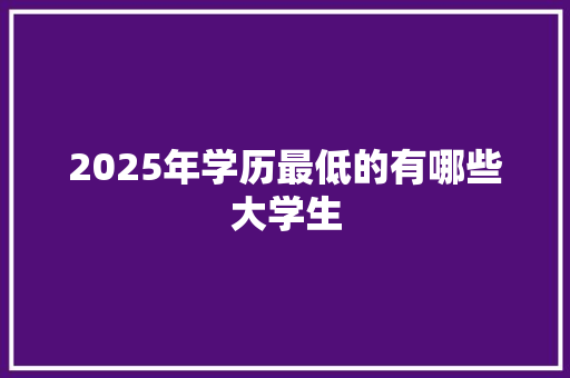 2025年学历最低的有哪些大学生