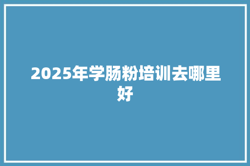 2025年学肠粉培训去哪里好