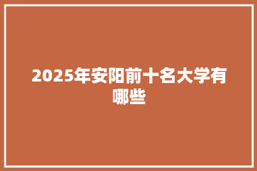 2025年安阳前十名大学有哪些