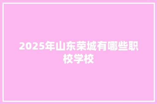 2025年山东荣城有哪些职校学校