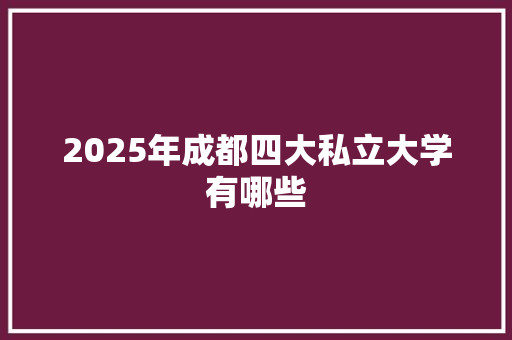 2025年成都四大私立大学有哪些