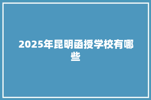 2025年昆明函授学校有哪些