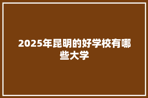 2025年昆明的好学校有哪些大学