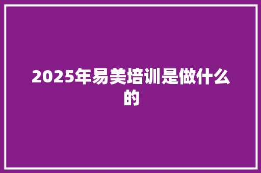 2025年易美培训是做什么的