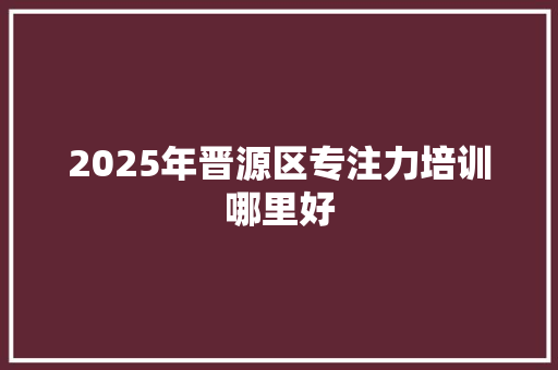 2025年晋源区专注力培训哪里好