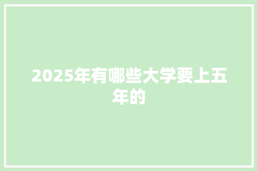 2025年有哪些大学要上五年的