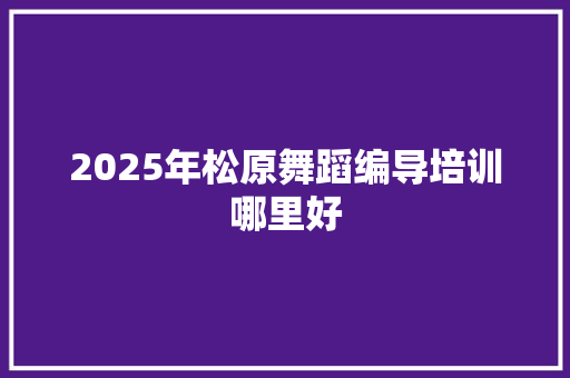 2025年松原舞蹈编导培训哪里好