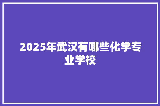 2025年武汉有哪些化学专业学校