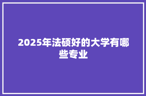2025年法硕好的大学有哪些专业