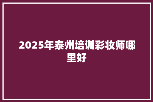 2025年泰州培训彩妆师哪里好