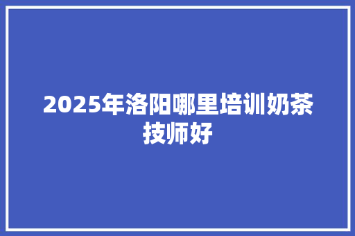 2025年洛阳哪里培训奶茶技师好