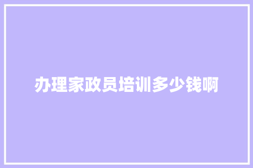 办理家政员培训多少钱啊