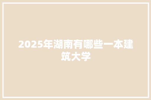 2025年湖南有哪些一本建筑大学