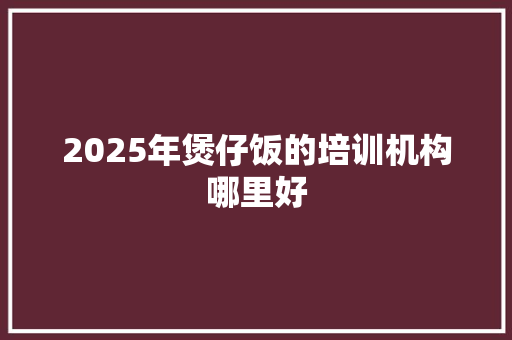 2025年煲仔饭的培训机构哪里好