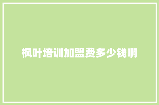枫叶培训加盟费多少钱啊