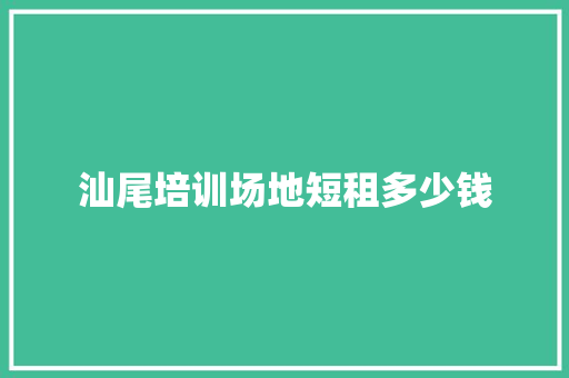 汕尾培训场地短租多少钱