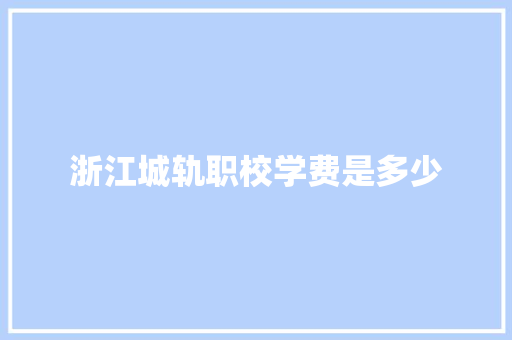 浙江城轨职校学费是多少
