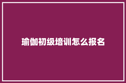 瑜伽初级培训怎么报名