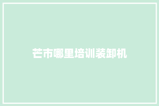 芒市哪里培训装卸机