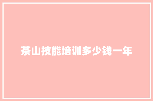 茶山技能培训多少钱一年