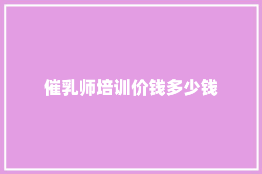 催乳师培训价钱多少钱 合同协议范文