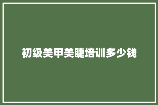 初级美甲美睫培训多少钱