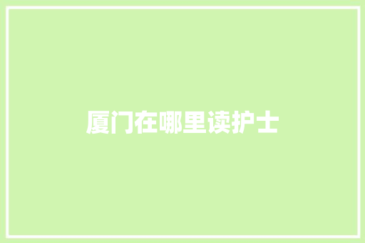 厦门在哪里读护士
