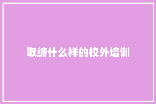 取缔什么样的校外培训